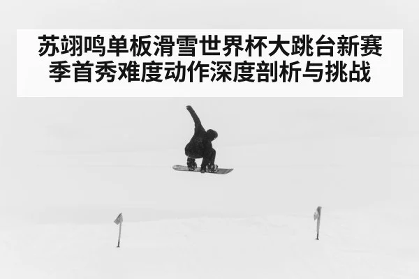 苏翊鸣单板滑雪世界杯大跳台新赛季首秀难度动作深度剖析与挑战